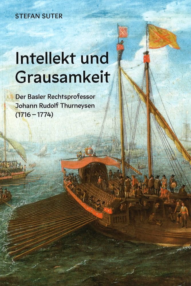 Intellekt und Grausamkeit. Der Basler Rechtsprofessor Johann Rudolf Thurneysen (1716-1774)