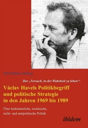 Der 'Versuch, in der Wahrheit zu leben': Václav Havels Politikbegriff und politische Strategie in den Jahren 1969 bis 19