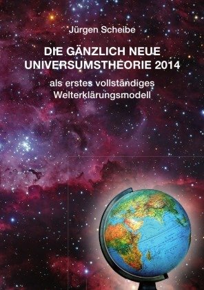 Die gänzlich neue Universumstheorie 2014 als erstes vollständiges Welterklärungsmodell